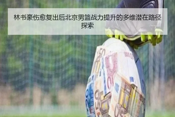 林书豪伤愈复出后北京男篮战力提升的多维潜在路径探索