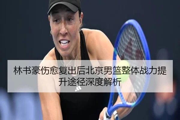 林书豪伤愈复出后北京男篮整体战力提升途径深度解析