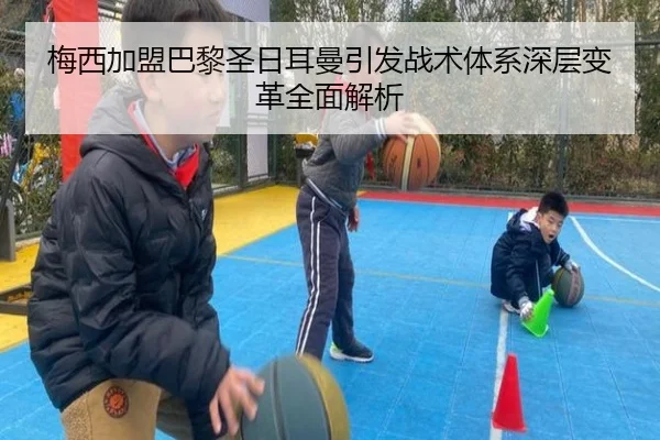 梅西加盟巴黎圣日耳曼引发战术体系深层变革全面解析