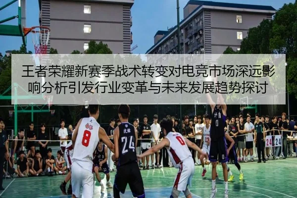 王者荣耀新赛季战术转变对电竞市场深远影响分析引发行业变革与未来发展趋势探讨