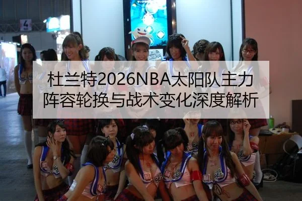 杜兰特2026NBA太阳队主力阵容轮换与战术变化深度解析