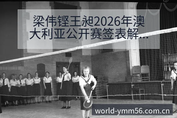 梁伟铿王昶2026年澳大利亚公开赛签表解析与对阵前景分析 - 满冠体育