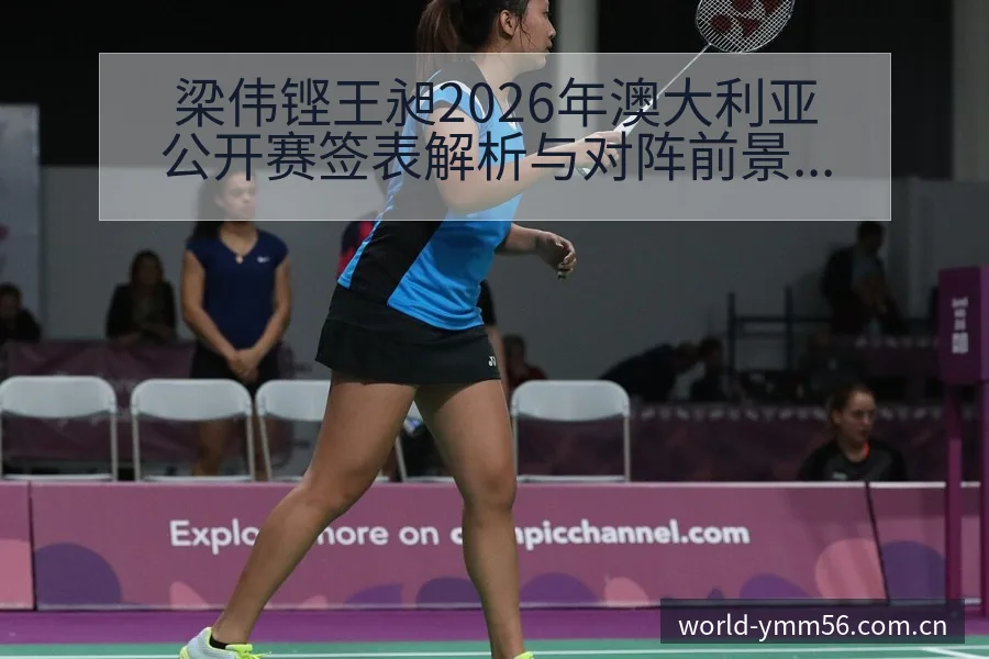 梁伟铿王昶2026年澳大利亚公开赛签表解析与对阵前景分析 - 满冠体育